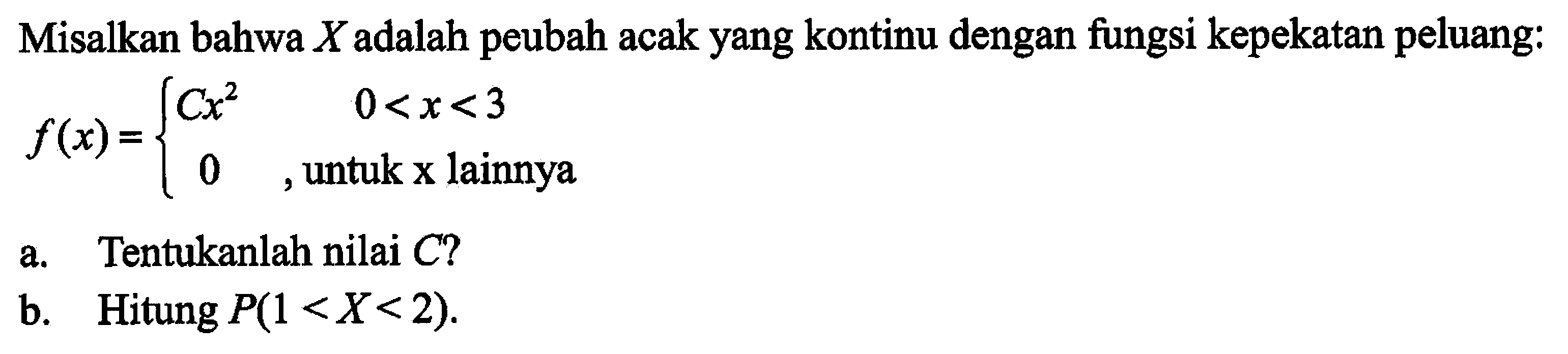 Misalkan bahwa X adalah peubah acak yang kontinu dengan fungsi kepekatan peluang:f(x)={Cx^2 0<x<3  0 ,  untuk x lainnya}.a. Tentukanlah nilai C?b. Hitung P(1<X<2). 