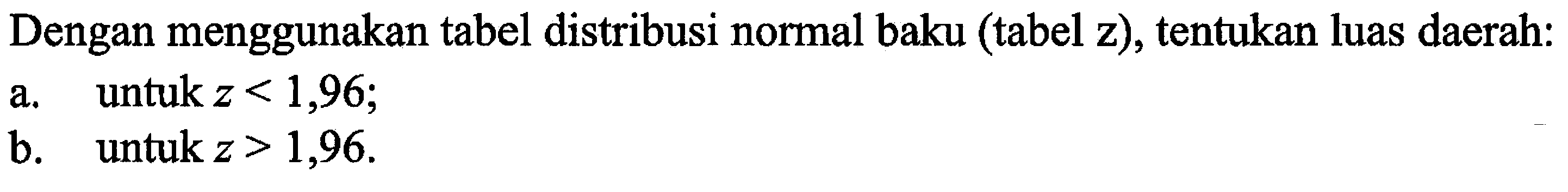 Dengan menggunakan tabel distribusi normal baku (tabel z), tentukan luas daerah:a. untuk z<1,96;b. untuk z>1,96.