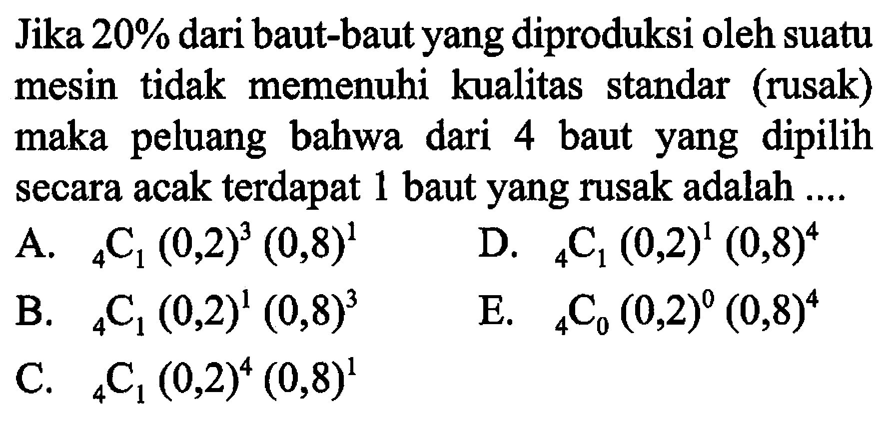 Jika 20% dari baut-baut yang diproduksi oleh suatu mesin tidak memenuhi kualitas standar (rusak) maka peluang bahwa dari 4 baut yang dipilih secara acak terdapat 1 baut yang rusak adalah ....