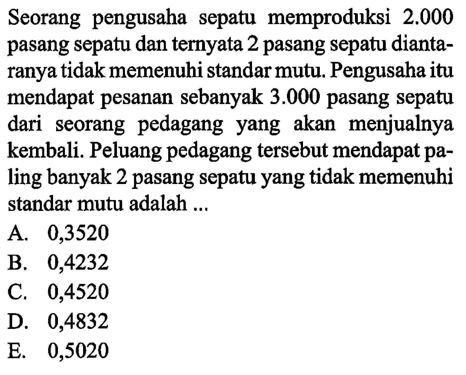 Seorang pengusaha sepatu memproduksi 2.000 pasang sepatu dan ternyata 2 pasang sepatu diantaranya tidak memenuhi standar mutu. Pengusaha itu mendapat pesanan sebanyak  3.000  pasang sepatu dari seorang pedagang yang akan menjualnya kembali. Peluang pedagang tersebut mendapat paling banyak 2 pasang sepatu yang tidak memenuhi standar mutu adalah ...