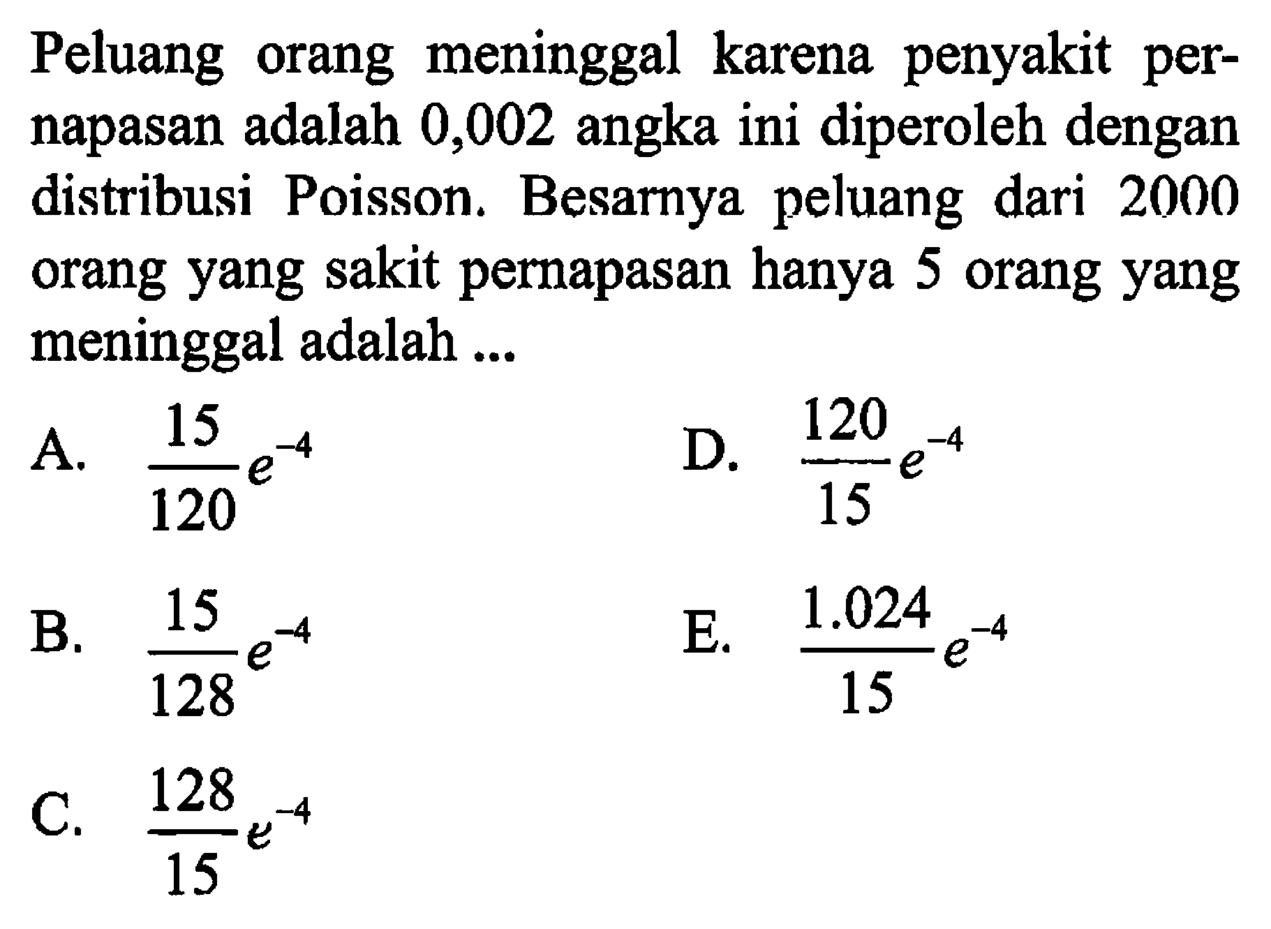 Peluang orang meninggal karena penyakit pernapasan adalah 0,002 angka ini diperoleh dengan distribusi Poisson. Besarnya peluang dari 2000 orang yang sakit pernapasan hanya 5 orang yang meninggal adalah ... 