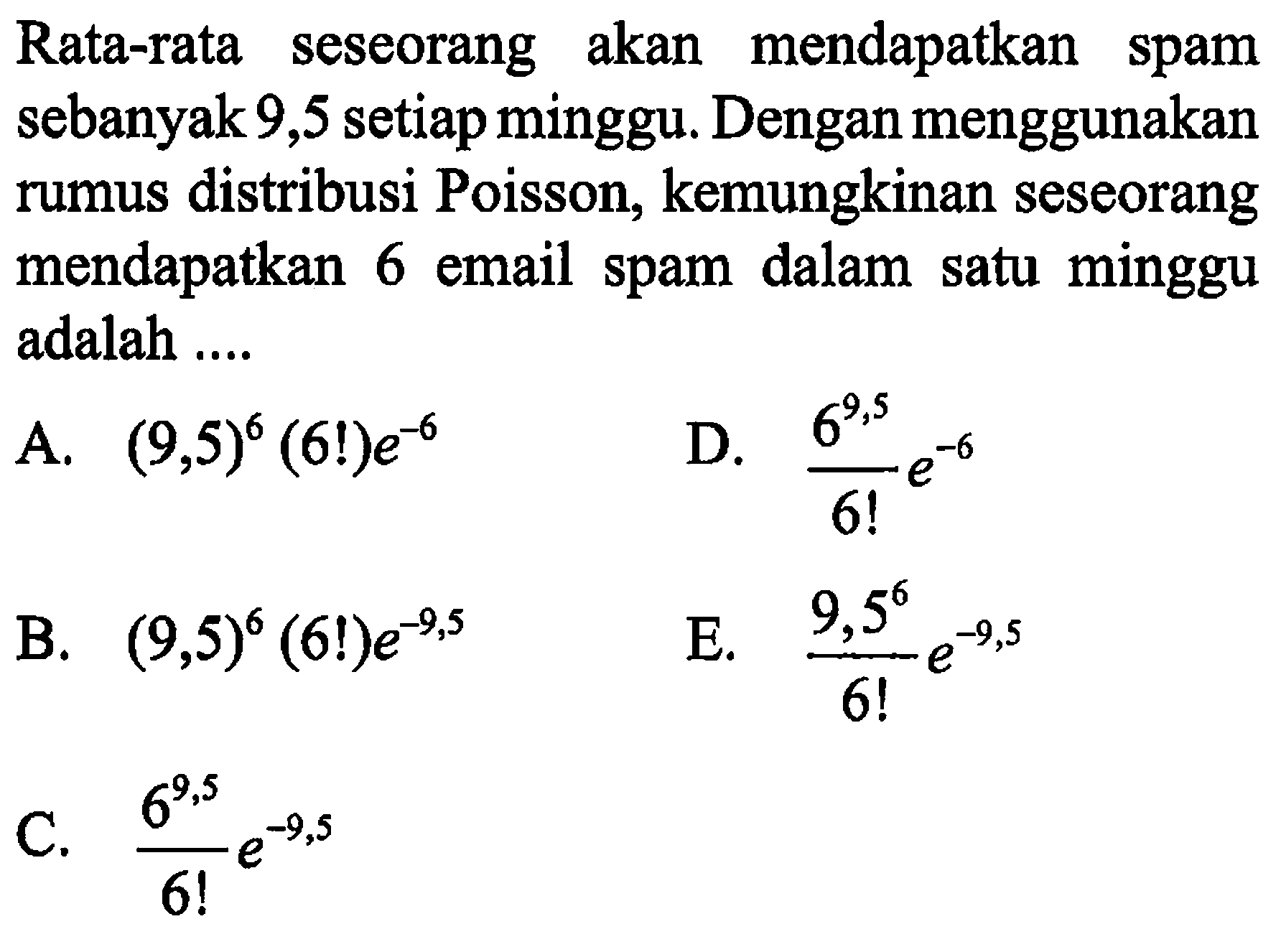 Rata-rata seseorang akan mendapatkan spam sebanyak 9,5 setiap minggu. Dengan menggunakan rumus distribusi Poisson, kemungkinan seseorang mendapatkan 6 email spam dalam satu minggu adalah ....