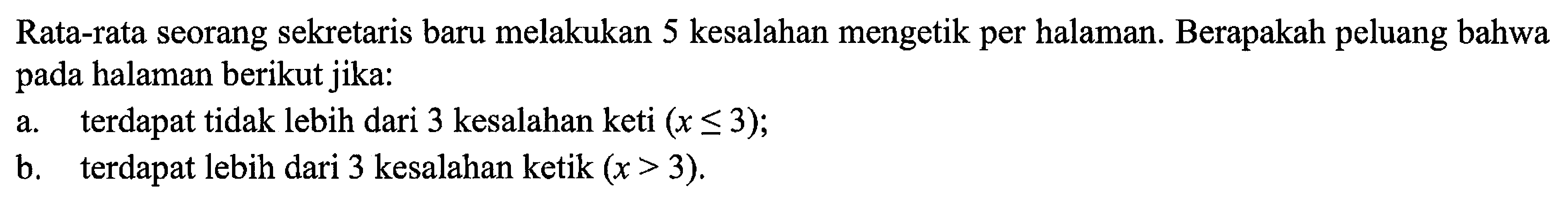 Rata-rata seorang sekretaris baru melakukan 5 kesalahan mengetik per halaman. Berapakah peluang bahwa pada halaman berikut jika:a. terdapat tidak lebih dari 3 kesalahan keti  (x<=3);b. terdapat lebih dari 3 kesalahan ketik  (x>3).