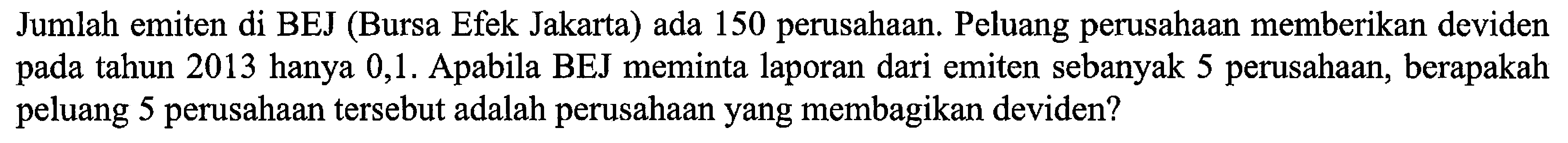 Jumlah emiten di BEJ (Bursa Efek Jakarta) ada 150 perusahaan. Peluang perusahaan memberikan deviden pada tahun 2013 hanya 0,1. Apabila BEJ meminta laporan dari emiten sebanyak 5 perusahaan, berapakah peluang 5 perusahaan tersebut adalah perusahaan yang membagikan deviden?