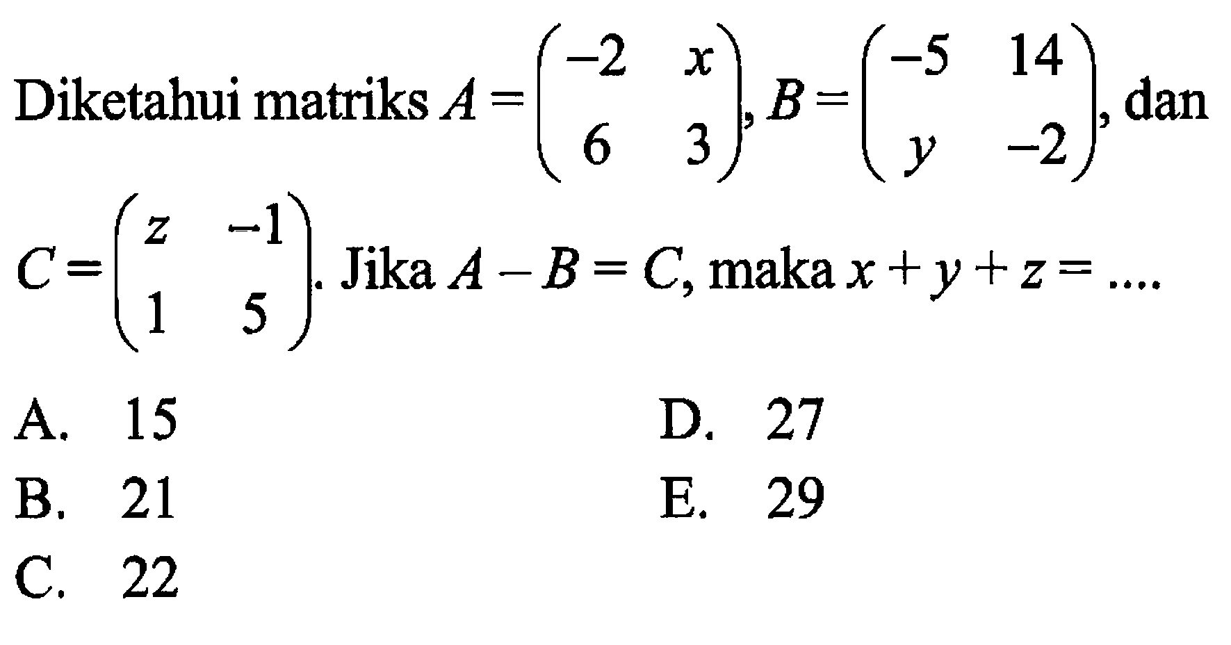 Diketahui matriks A=(-2 x 6 3), B=(-5 14 y -2), dan C=(z -1 1 5). Jika A-B=C, maka x+y+z=...