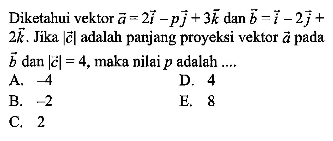 Diketahui vektor a=2i-pj+3k dan b=i-2j+2k. Jika |vektor c| adalah panjang proyeksi vektor vektor a pada vektor b dan |vektor c|=4, maka nilai p adalah ....