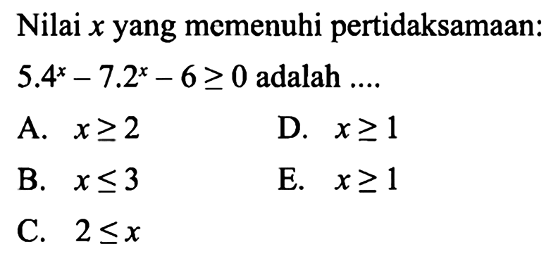 Nilai  x  yang memenuhi pertidaksamaan: 5.4^x-7.2^x-6>=0 adalah ... 