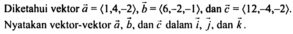 Diketahui vektor a=<1,4,-2>, vektor b = <6,-2,-1>, dan vektor c=<12,-4,-2>. Nyatakan vektor-vektor  a, b, dan c  dalam  i, j, dan k .