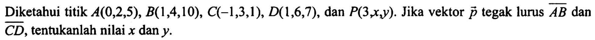 Diketahui titik  A(0, 2, 5), B(1, 4, 10), C(-1, 3, 1), D(1, 6, 7), dan  P(3, x, y). Jika vektor  p  tegak lurus  AB  dan  CD, tentukanlah nilai  x  dan  y.