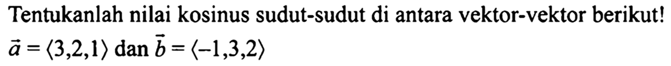 Tentukanlah nilai kosinus sudut-sudut di antara vektor-vektor berikut! vektor a=(3,2,1) dan vektor b=(-1,3,2) 