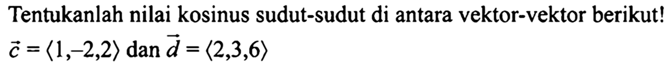 Tentukanlah nilai kosinus sudut-sudut di antara vektor-vektor berikut!  c=langle 1,-2,2rangle dan d=langle 2,3,6rangle 