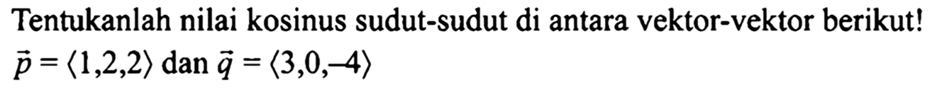 Tentukanlah nilai kosinus sudut-sudut di antara vektor-vektor berikut! vektor p=<1,2,2> dan vektor q=<3,0,-4> 