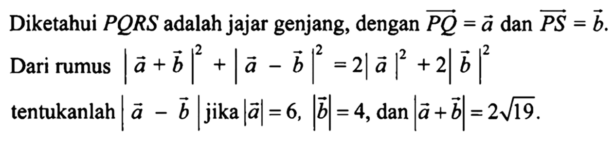 Diketahui PQRS adalah jajar genjang, dengan vektor PQ=a dan vektor PS=b. Dari rumus |a+b|^2+|a-b|^2=2|a|^2+2|b|^2 tentukanlah |a-b| jika |a|=6,|b|=4, dan |a+b|=2 akar(19).