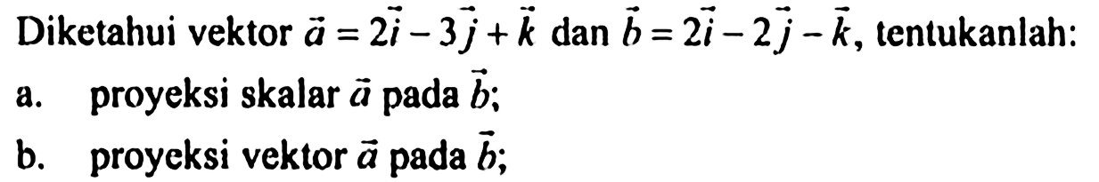 Diketahui vektor a=2i-3j+k dan b=2i-2j-k, tentukanlah:a. proyeksi skalar a pada b;b. proyeksi vektor a pada b;