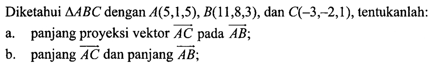 Diketahui segitiga ABC dengan A(5, 1, 5), B(11, 8, 3), dan C(-3, -2, 1), tentukanlah: a. panjang proyeksi vektor AC pada vektor AB; b. panjang vektor AC dan panjang vektor AB; 