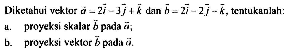 Diketahui vektor a=2i-3j+k dan b=2i-2j-k, tentukanlah:a. proyeksi skalar b pada a;b. proyeksi vektor b pada a.