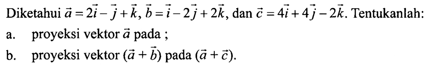 Diketahui  a=2 i-j+k, b=i-2 j+2 k , dan  c=4 i+4 j-2 k . Tentukanlah:a. proyeksi vektor  a  pada ;b. proyeksi vektor  (a+b)  pada  (a+c) .