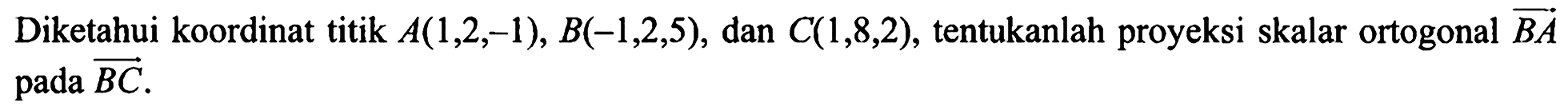 Diketahui koordinat titik  A(1,2,-1), B(-1,2,5), dan C(1,8,2), tentukanlah proyeksi skalar ortogonal BA pada BC.