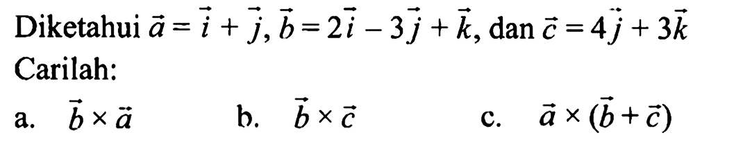 Diketahui vektor a=i+j, vektor b=2i-3j+k, dan vektor c=4j+3k Carilah: a. vektor b x vektor a b. vektor b x vektor c c. vektor a x (vektor b + vektor c) 