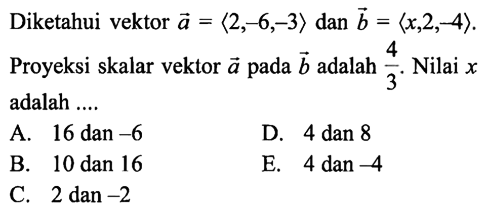 Diketahui vektor a= (2,-6,-3) dan vektor b=(x, 2,-4). Proyeksi skalar vektor a pada vektor b adalah 4/3. Nilai x adalah ....