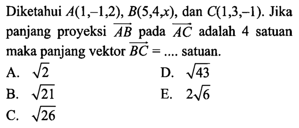 Diketahui A(1,-1,2), B(5,4, x), dan C(1,3,-1). Jika panjang proyeksi vektor AB pada vektor AC adalah 4 satuan maka panjang vektor BC= .... . satuan.