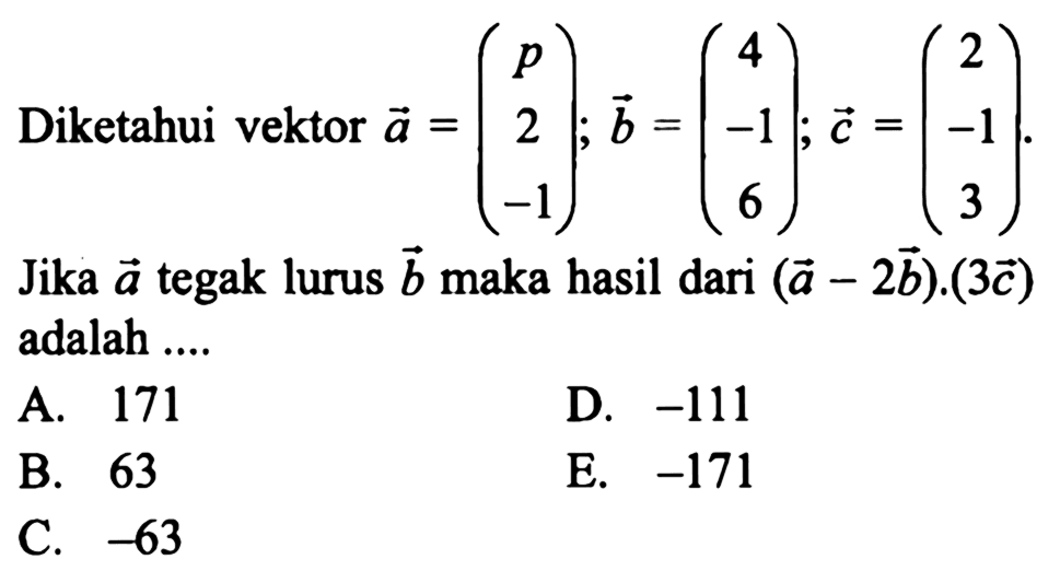 Diketahui vektor a=(p 2 -1); vektor b=(4 -1 6); vektor c=(2 -1 3) .Jika vektor a tegak lurus vektor b maka hasil dari (vektor a-2 vektor b).(3 vektor c) adalah ....