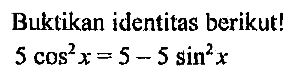 Buktikan identitas berikut! 5 cos^2 x= 5 - 5sin^2 x