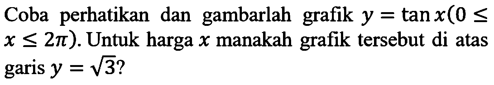 Coba perhatikan dan gambarlah grafik y=tanx(0<=x<=2pi). Untuk harga x manakah grafik tersebut di atas garis y=akar(3)?