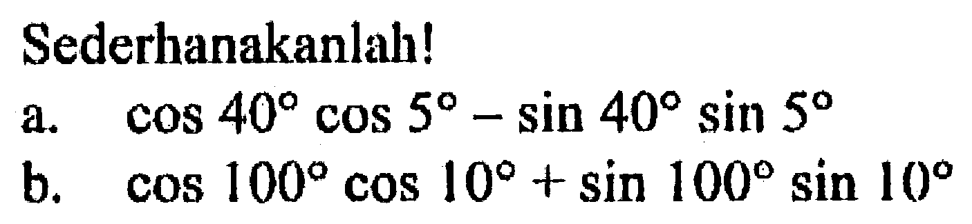 Sederhanakanlah!a. cos 40 cos 5-sin 40 sin 5 b. cos 100 cos 10+sin 100 sin 10 