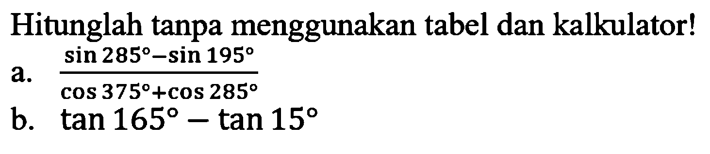 Hitunglah tanpa menggunakan tabel dan kalkulator! a. (sin 285-sin 195)/(cos 375+cos 285) b. tan 165-tan 15