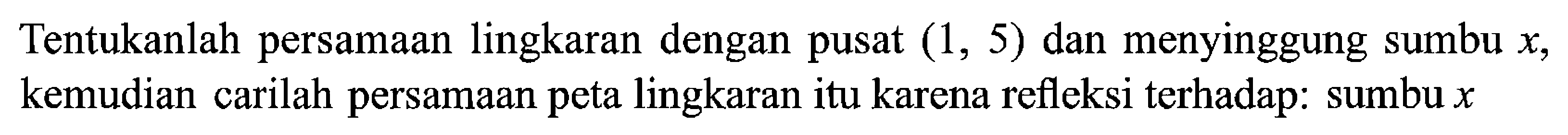 Tentukanlah persamaan lingkaran dengan pusat (1,5) dan menyinggung sumbu x, kemudian carilah persamaan peta lingkaran itu karena refleksi terhadap: sumbu x 