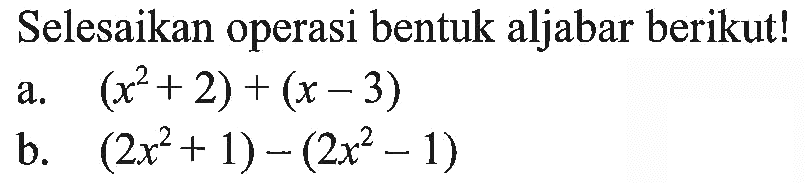 Selesaikan operasi bentuk aljabar berikut! a. (x^2+2) + (x-3) a. (2x^2+ 1) - (2x^2 - 1)