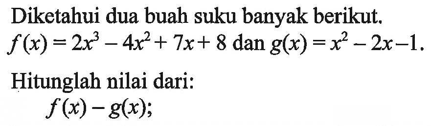 Diketahui dua buah suku banyak berikut. f(x) = 2x^3- 4x^2+ 7x+ 8 dan g(x) =x^2 - 2x-1. Hitunglah nilai dari: f(x) -g(x);