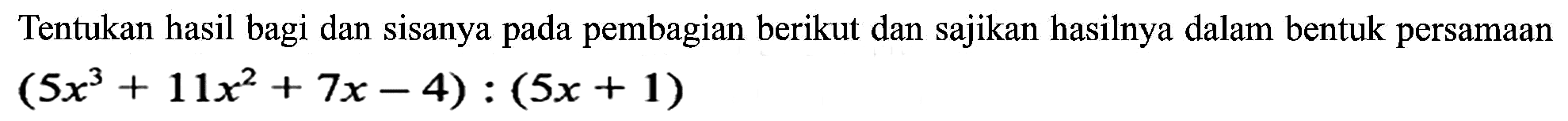 Tentukan hasil bagi dan sisanya pada pembagian berikut dan sajikan hasilnya dalam bentuk persamaan (5x^3+11x^2+7x-4):(5x+1)