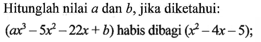 Hitunglah nilai a dan b, jika diketahui: (ax^3-5x^2+b) habis dibagi (x^2-4x-5);