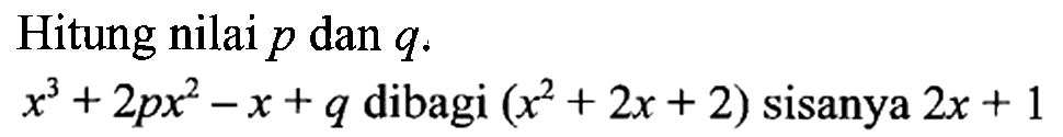 Hitung nilai p dan q. x^3+2px^2-x+ q dibagi (x^2+2x+2) sisanya 2x + 1