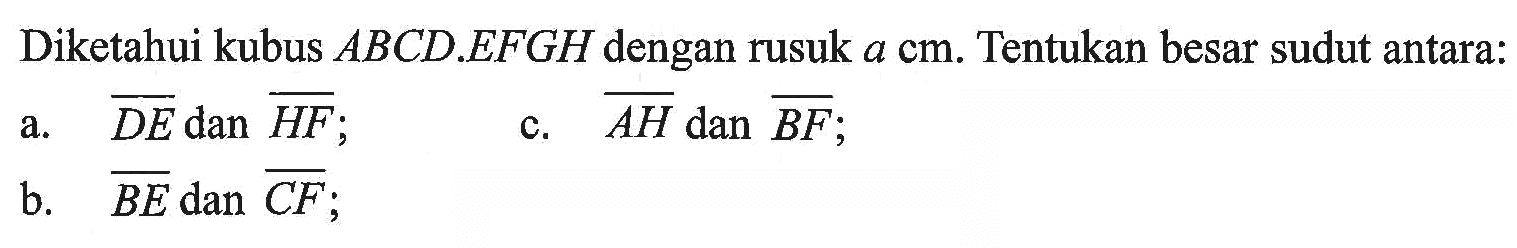 Diketahui kubus ABCD.EFGH dengan rusuk a cm. Tentukan besar sudut antara: a. DE dan HF c. AH dan BF b. BE dan CF