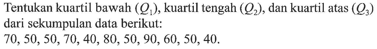 Tentukan kuartil bawah(Q1), kuartil tengah(Q2), dan kuartil atas(Q3) dari sekumpulan data berikut: 70,50,50,70,40,80,50,90,60,50,40.