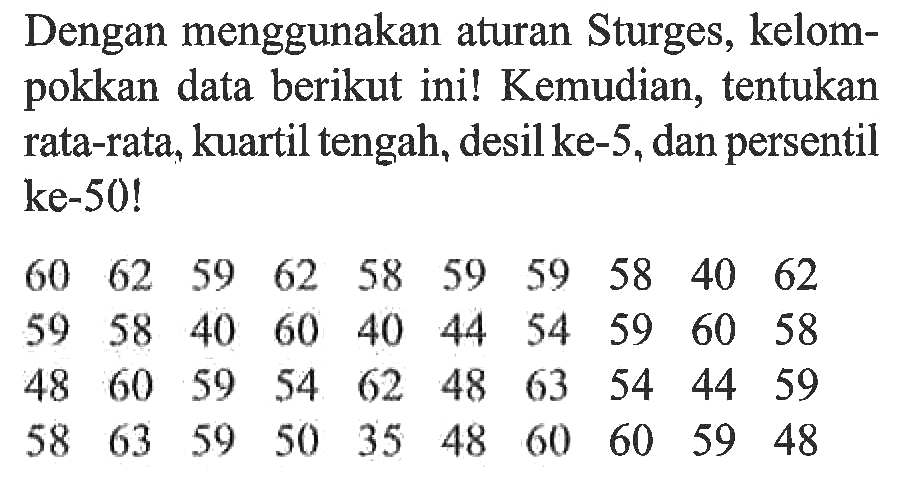 Dengan menggunakan aturan Sturges, kelompokkan data berikut ini! Kemudian, tentukan rata-rata, kuartil tengah, desil ke-5, dan persentil ke-50! 60 62 59 62 58 59 59 58 40 62 59 58 40 60 40 44 54 59 60 58 48 60 59 54 62 48 63 54 44 59 58 63 59 50 35 48 60 60 59 48