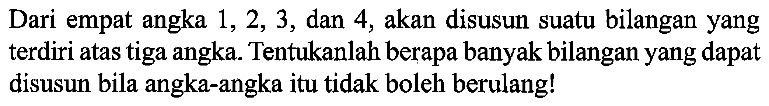 Dari empat angka 1, 2, 3, dan 4, akan disusun suatu bilangan yang terdiri atas tiga angka. Tentukanlah berapa banyak bilangan yang dapat disusun bila angka-angka itu tidak boleh berulang!