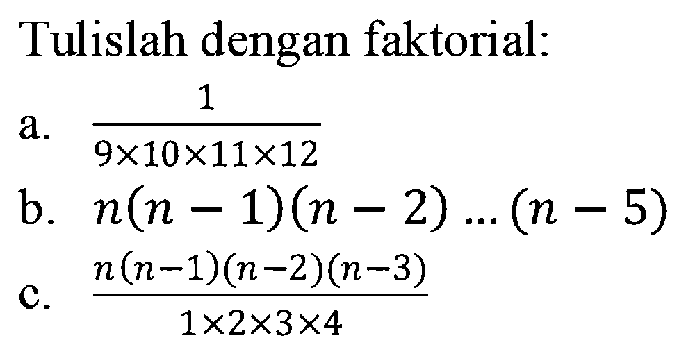 Tulislah dengan faktorial: a. 1/(9x10X11x12) b. n(n-1)(n-2)...(n-5) c. n(n-1)(n-2)(n-3)/(1x2x3x4)