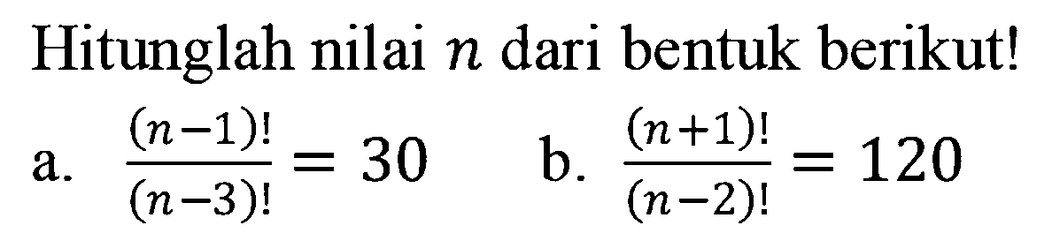 Hitunglah nilai n dari bentuk berikut! (n-1)!/(n-3)!=30 b. (n+1)!/(n-2)!=120