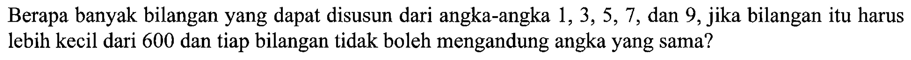 Berapa banyak bilangan yang dapat disusun dari angka-angka 1, 3, 5, 7, dan 9, jika bilangan itu harus lebih kecil dari 600 dan tiap bilangan tidak boleh mengandung angka yang sama?