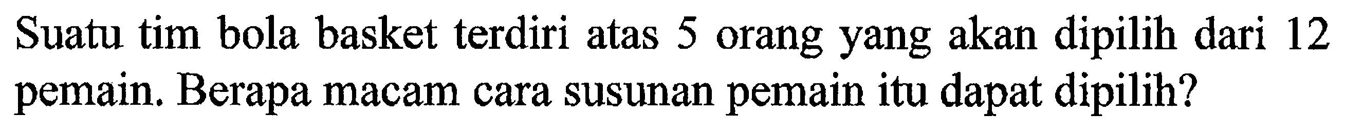 Suatu tim bola basket terdiri atas 5 orang yang akan dipilih dari 12 pemain. Berapa macam cara susunan pemain itu dapat dipilih?