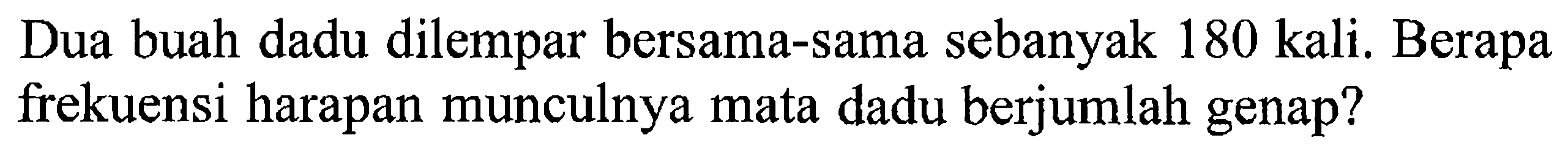 Dua buah dadu dilempar bersama-sama sebanyak 180 kali. Berapa frekuensi harapan munculnya mata dadu berjumlah genap?