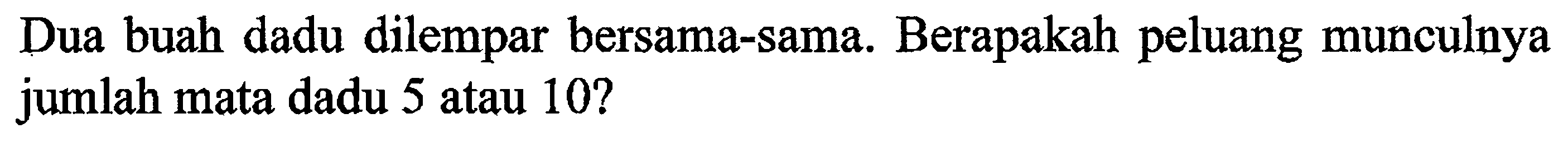 Dua buah dadu dilempar bersama-Sama. Berapakah peluang munculuya jumlah mata dadu 5 atau 10?