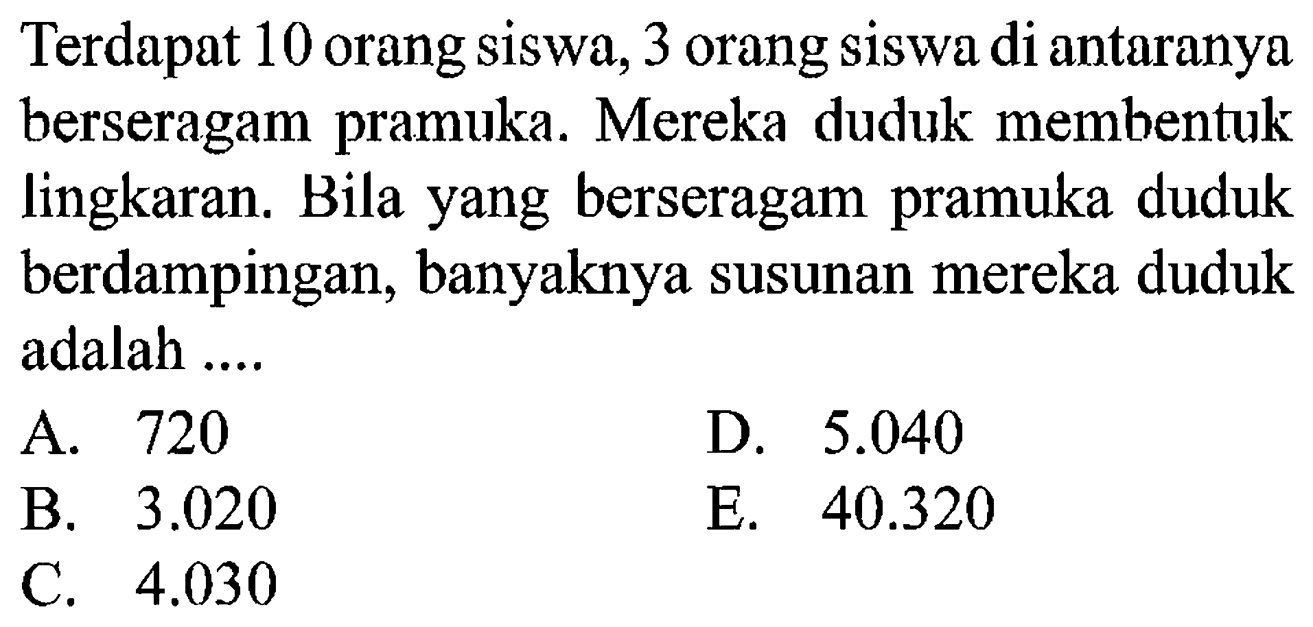 Terdapat 10 orang siswa, 3 orang siswa di antaranya berseragam pramuka. Mereka duduk membentuk lingkaran. Bila yang berseragam pramuka duduk berdampingan, banyaknya susunan mereka duduk adalah ....
