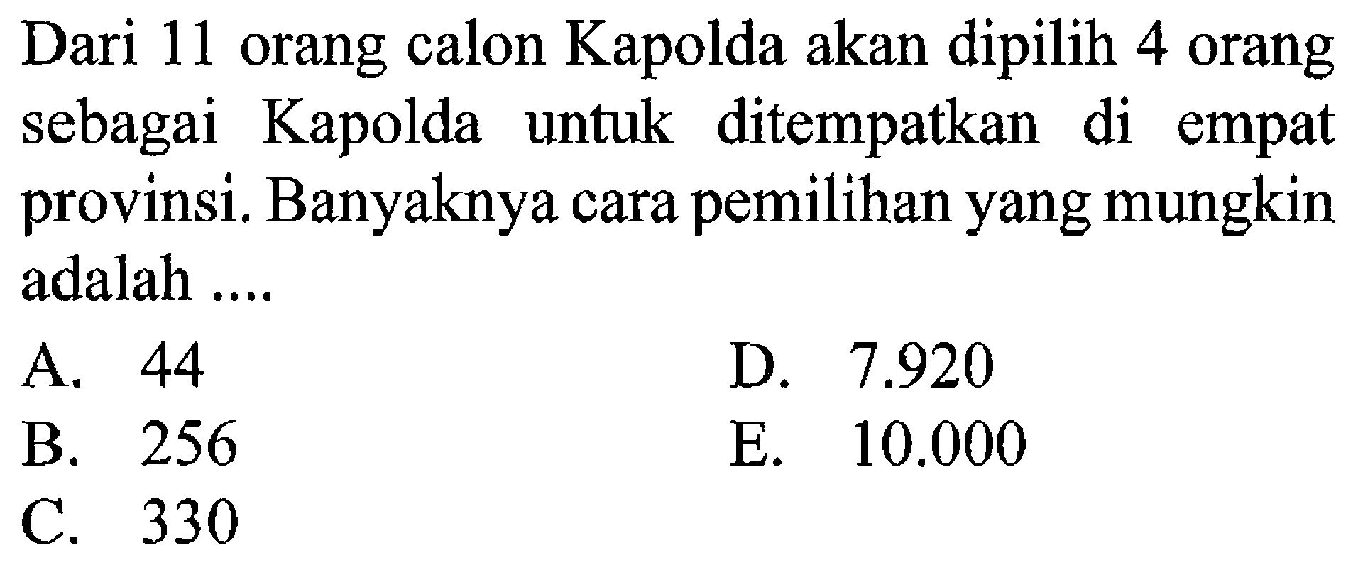 Dari 11 orang calon Kapolda akan dipilih 4 orang sebagai Kapolda untuk ditempatkan di empat provinsi. Banyaknya cara pemilihan yang mungkin adalah .... 