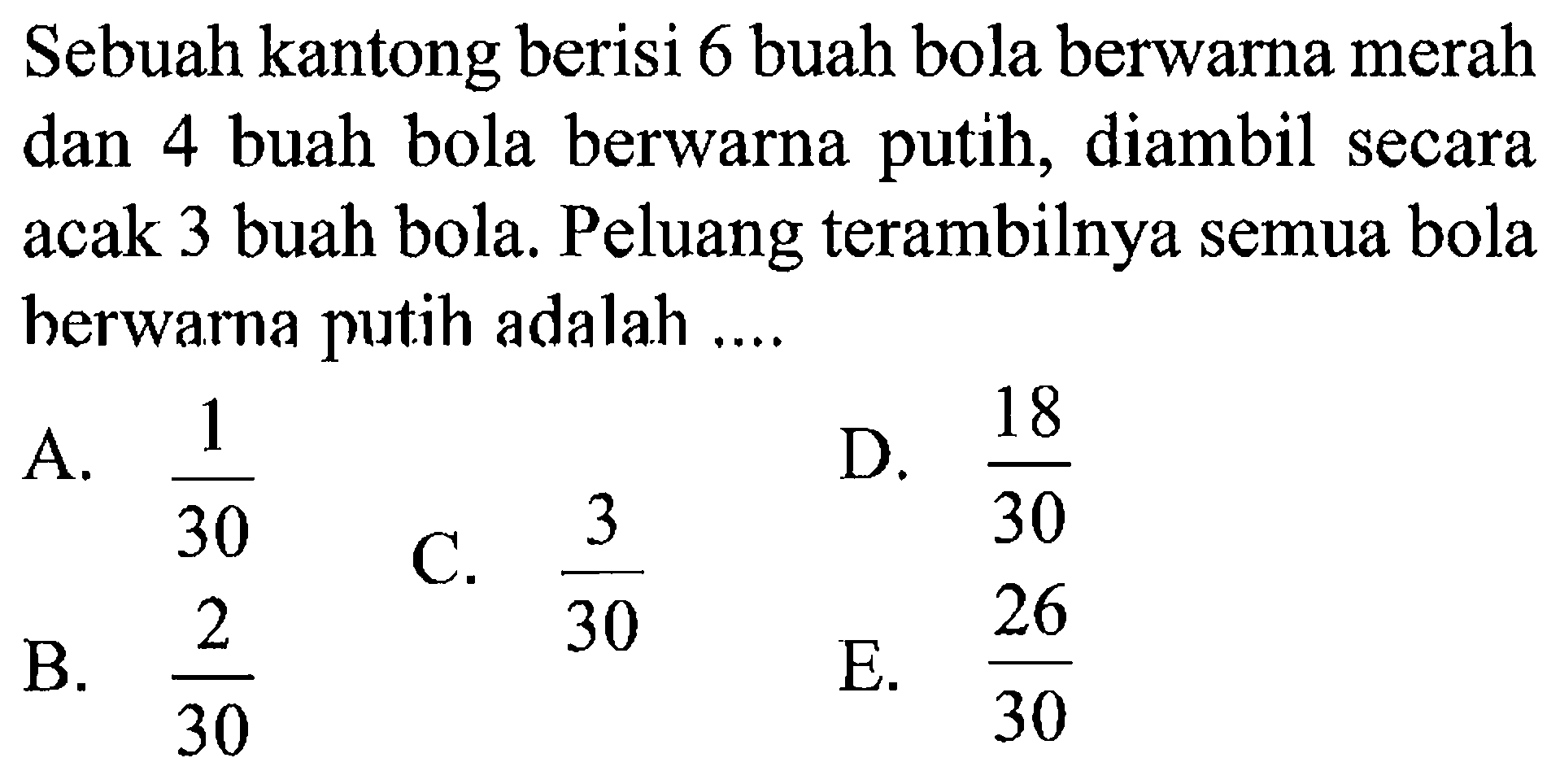 Sebuah kantong berisi 6 buah bola berwarna merah dan 4 buah bola berwarna putih, diambil secara acak 3 buah bola. Peluang terambilnya semua bola herwarna putih adalah....