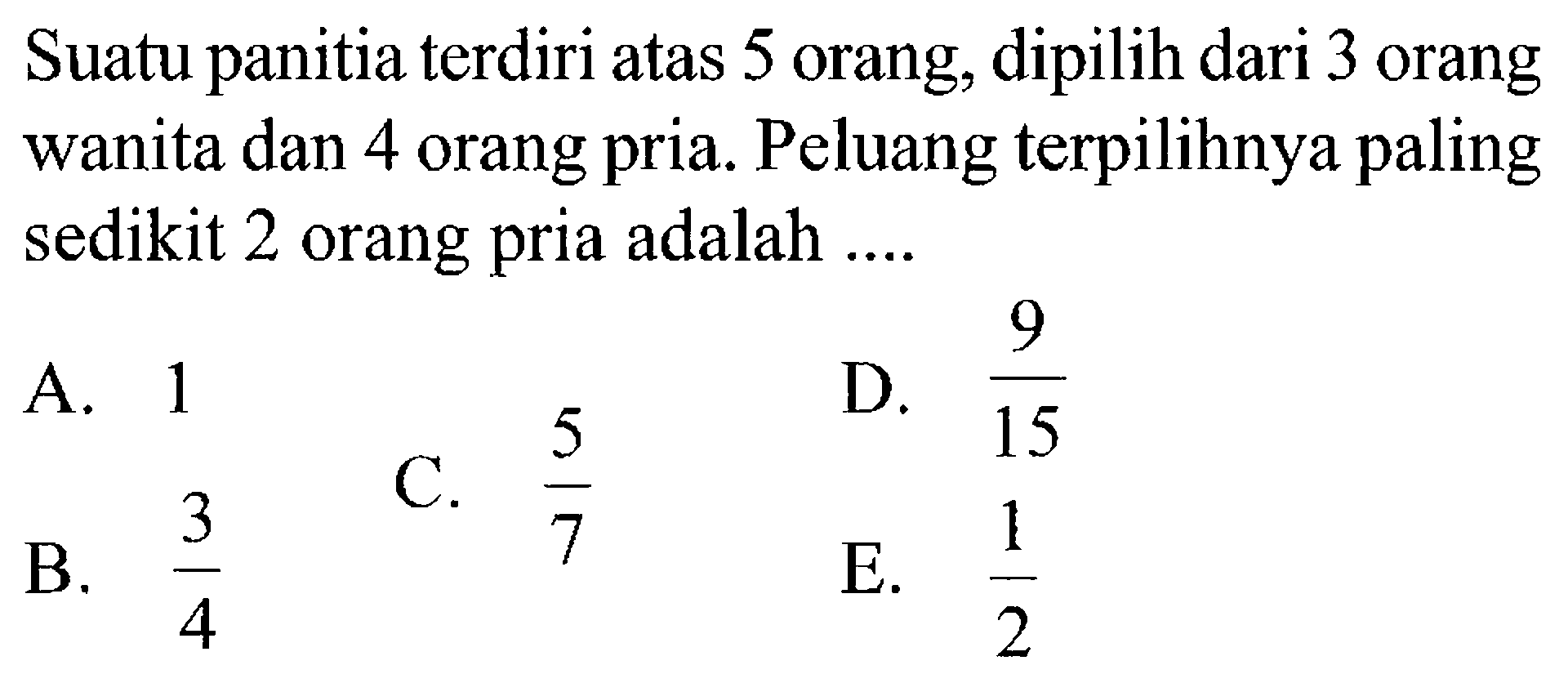 Suatu panitia terdiri atas 5 orang, dipilih dari 3 orang wanita dan 4 orang pria. Peluang terpilihnya paling sedikit 2 orang pria adalah ....